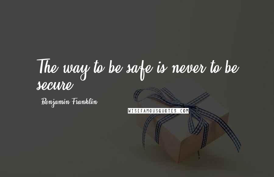 Benjamin Franklin Quotes: The way to be safe is never to be secure.