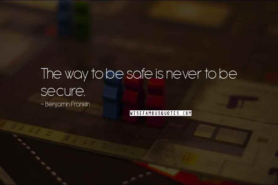 Benjamin Franklin Quotes: The way to be safe is never to be secure.