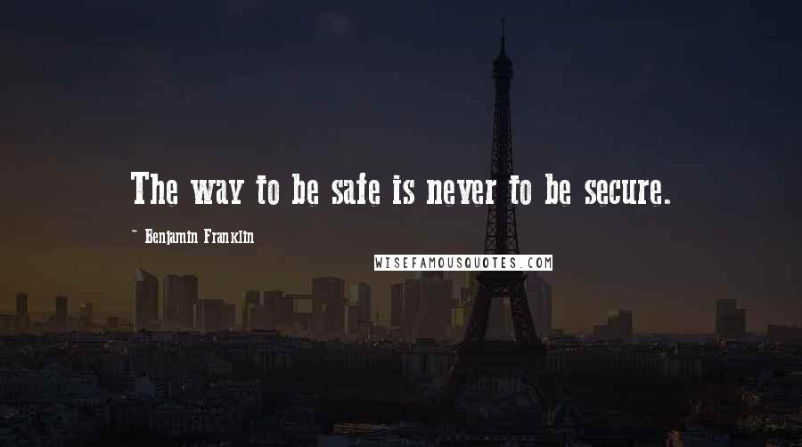 Benjamin Franklin Quotes: The way to be safe is never to be secure.