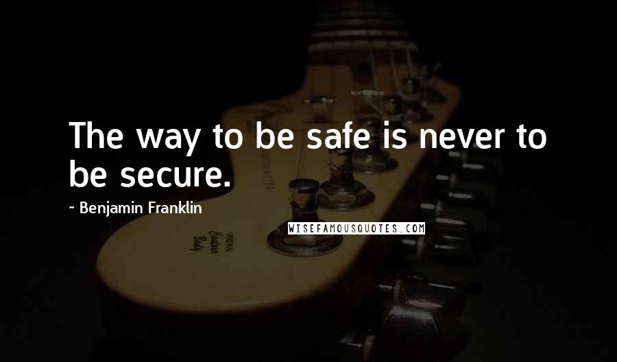 Benjamin Franklin Quotes: The way to be safe is never to be secure.