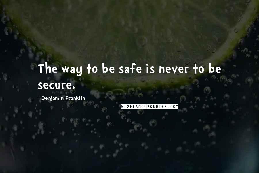 Benjamin Franklin Quotes: The way to be safe is never to be secure.