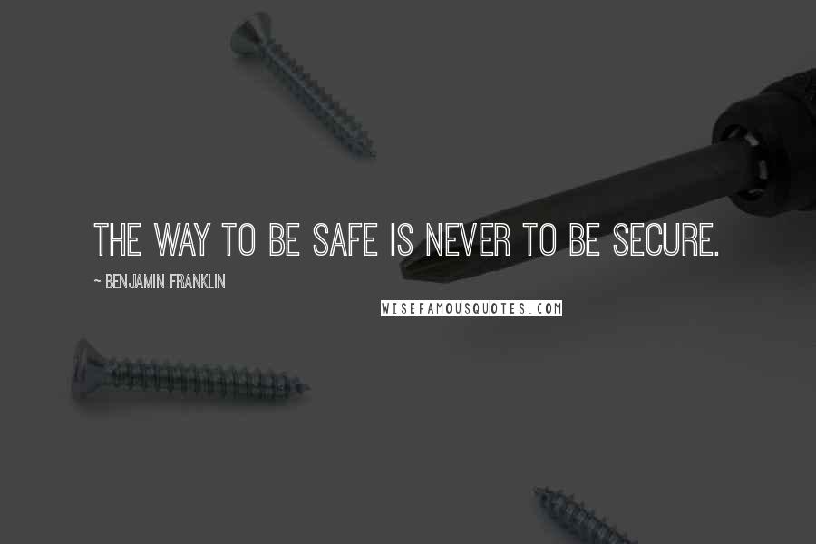 Benjamin Franklin Quotes: The way to be safe is never to be secure.