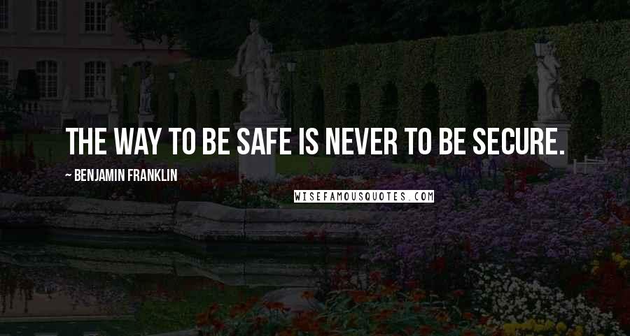 Benjamin Franklin Quotes: The way to be safe is never to be secure.