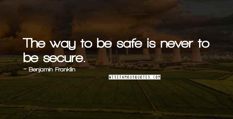 Benjamin Franklin Quotes: The way to be safe is never to be secure.