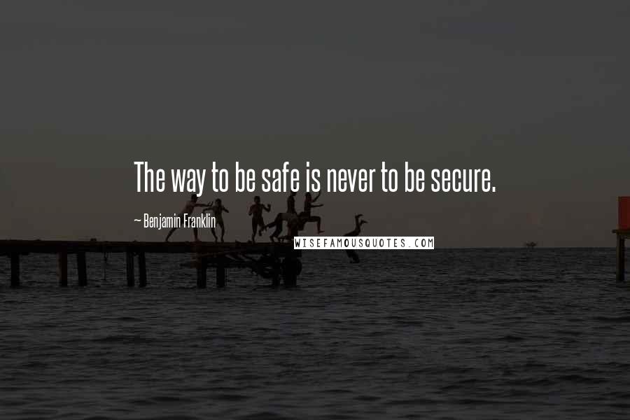 Benjamin Franklin Quotes: The way to be safe is never to be secure.