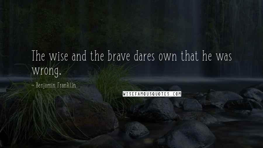 Benjamin Franklin Quotes: The wise and the brave dares own that he was wrong.