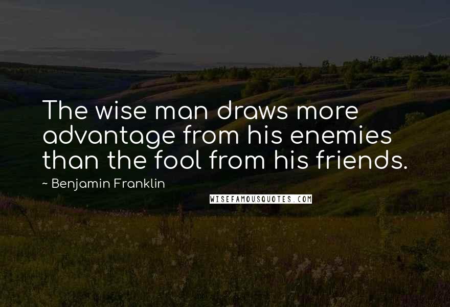 Benjamin Franklin Quotes: The wise man draws more advantage from his enemies than the fool from his friends.