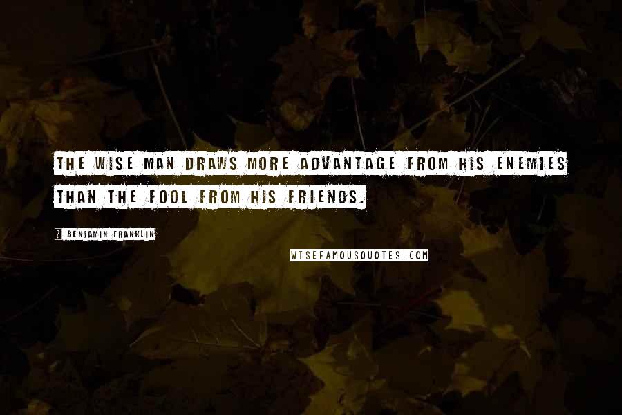 Benjamin Franklin Quotes: The wise man draws more advantage from his enemies than the fool from his friends.