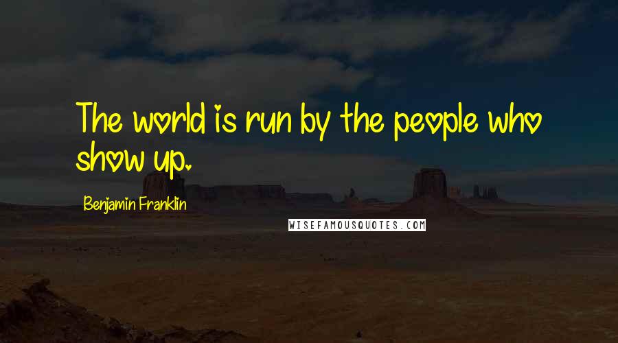 Benjamin Franklin Quotes: The world is run by the people who show up.