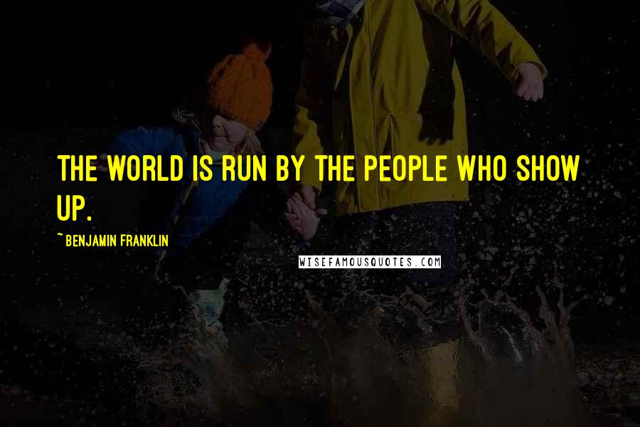 Benjamin Franklin Quotes: The world is run by the people who show up.