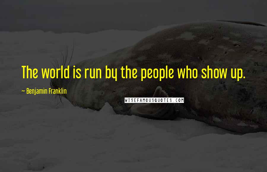 Benjamin Franklin Quotes: The world is run by the people who show up.