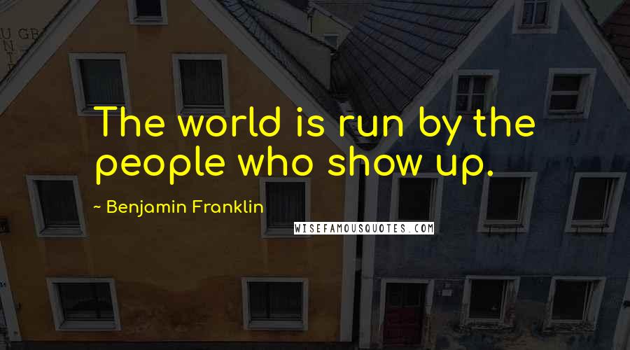 Benjamin Franklin Quotes: The world is run by the people who show up.