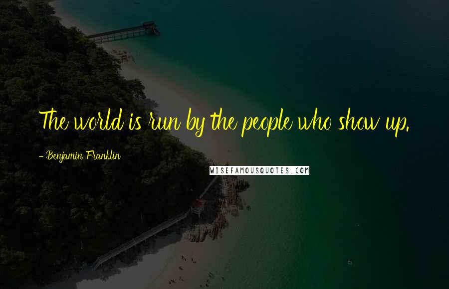 Benjamin Franklin Quotes: The world is run by the people who show up.