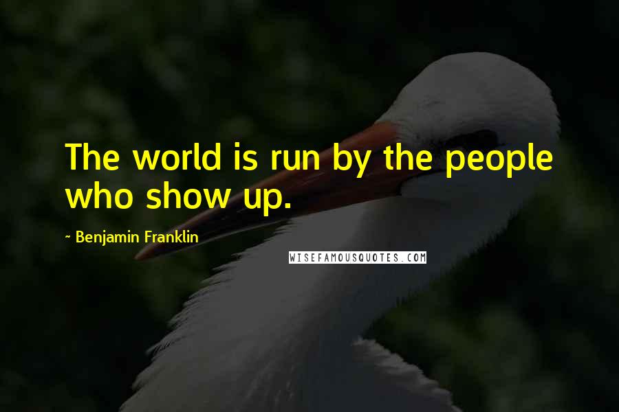 Benjamin Franklin Quotes: The world is run by the people who show up.