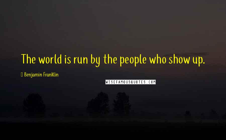 Benjamin Franklin Quotes: The world is run by the people who show up.