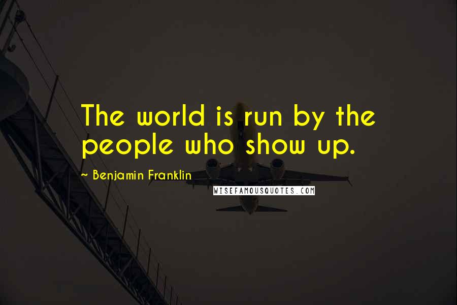 Benjamin Franklin Quotes: The world is run by the people who show up.