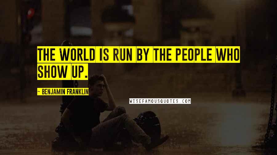 Benjamin Franklin Quotes: The world is run by the people who show up.