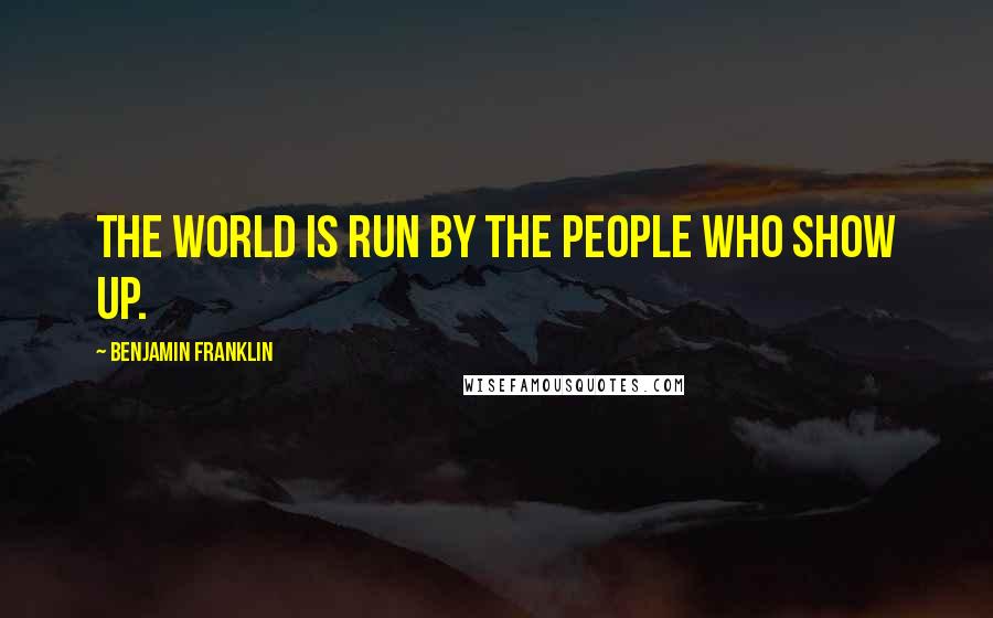 Benjamin Franklin Quotes: The world is run by the people who show up.