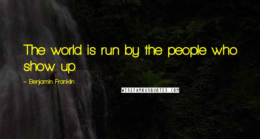 Benjamin Franklin Quotes: The world is run by the people who show up.