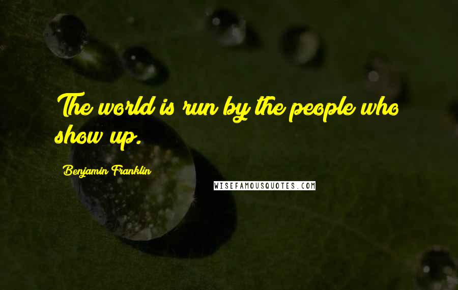 Benjamin Franklin Quotes: The world is run by the people who show up.