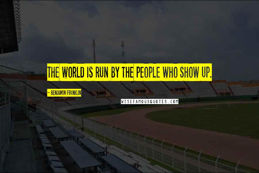 Benjamin Franklin Quotes: The world is run by the people who show up.