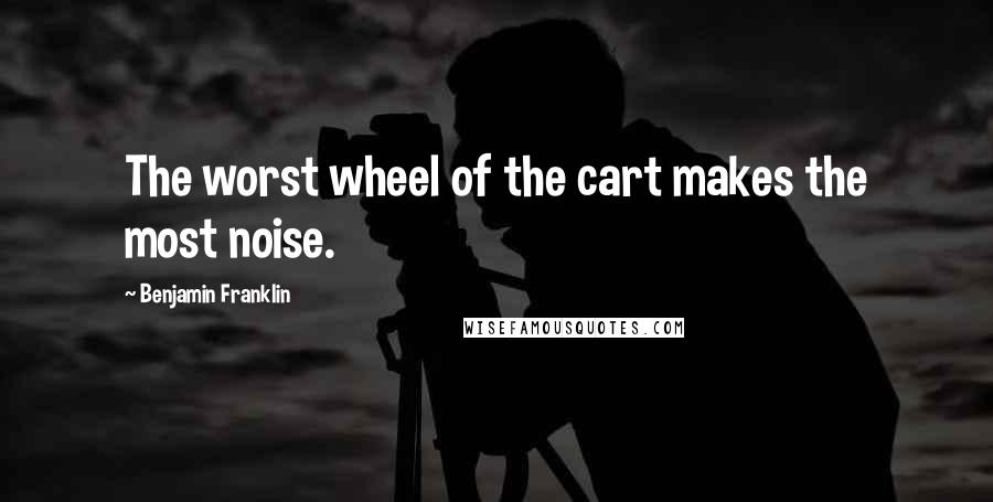 Benjamin Franklin Quotes: The worst wheel of the cart makes the most noise.