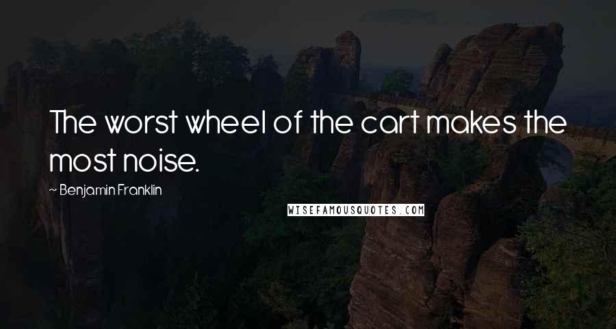 Benjamin Franklin Quotes: The worst wheel of the cart makes the most noise.