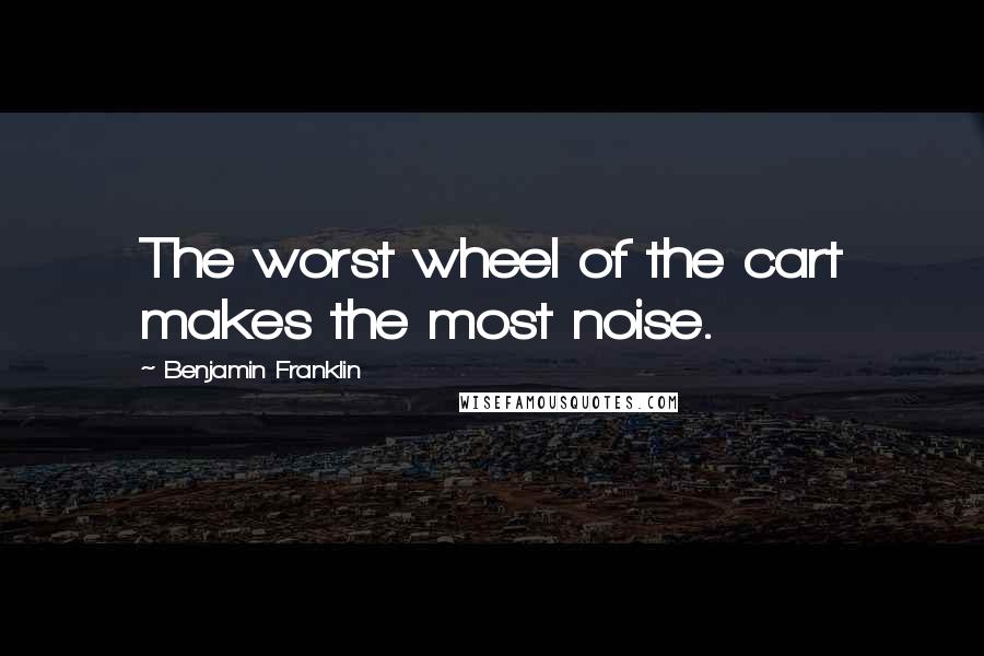 Benjamin Franklin Quotes: The worst wheel of the cart makes the most noise.