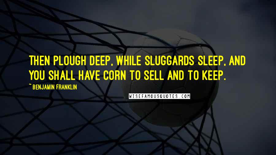 Benjamin Franklin Quotes: Then plough deep, while sluggards sleep, and you shall have corn to sell and to keep.