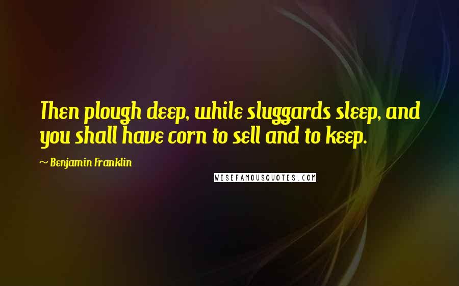 Benjamin Franklin Quotes: Then plough deep, while sluggards sleep, and you shall have corn to sell and to keep.