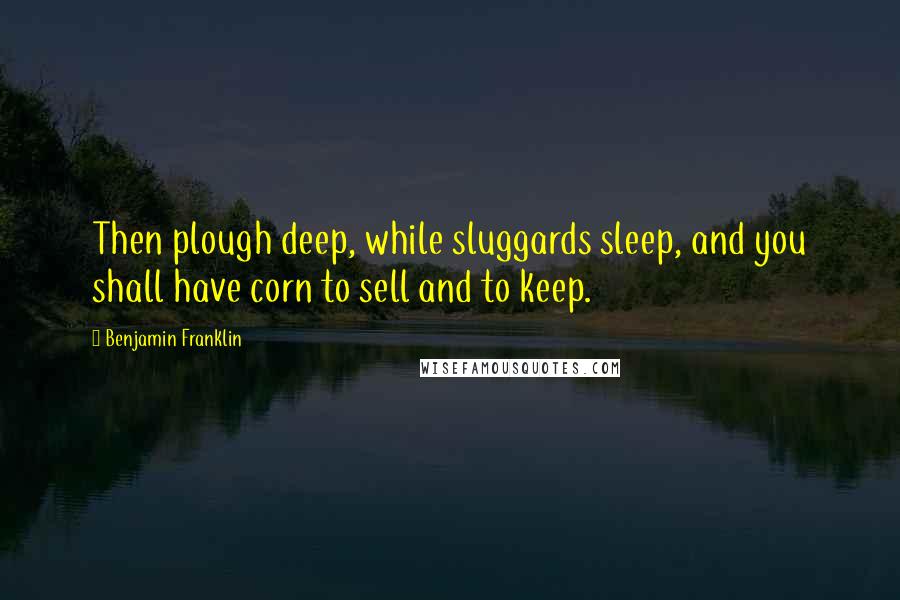 Benjamin Franklin Quotes: Then plough deep, while sluggards sleep, and you shall have corn to sell and to keep.