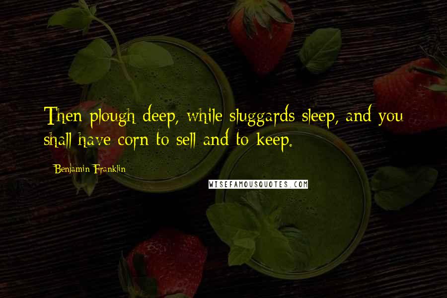 Benjamin Franklin Quotes: Then plough deep, while sluggards sleep, and you shall have corn to sell and to keep.