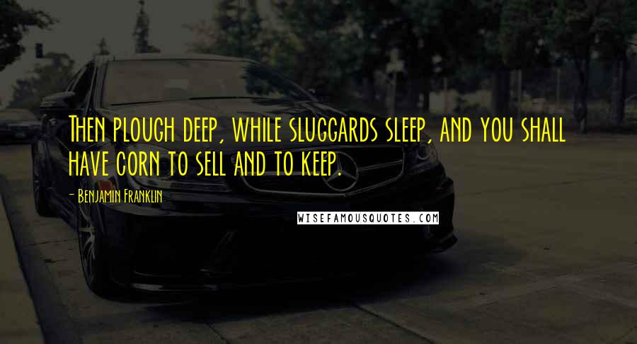 Benjamin Franklin Quotes: Then plough deep, while sluggards sleep, and you shall have corn to sell and to keep.