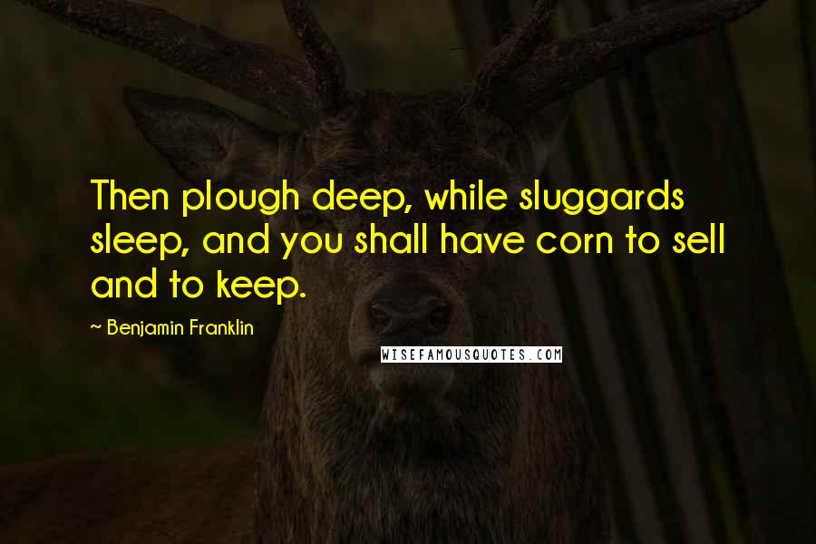 Benjamin Franklin Quotes: Then plough deep, while sluggards sleep, and you shall have corn to sell and to keep.