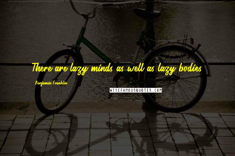 Benjamin Franklin Quotes: There are lazy minds as well as lazy bodies.