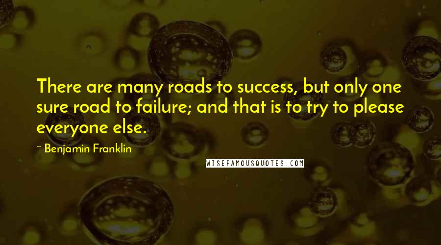 Benjamin Franklin Quotes: There are many roads to success, but only one sure road to failure; and that is to try to please everyone else.