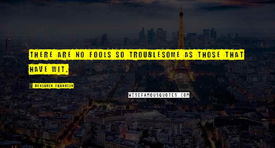 Benjamin Franklin Quotes: There are no fools so troublesome as those that have wit.