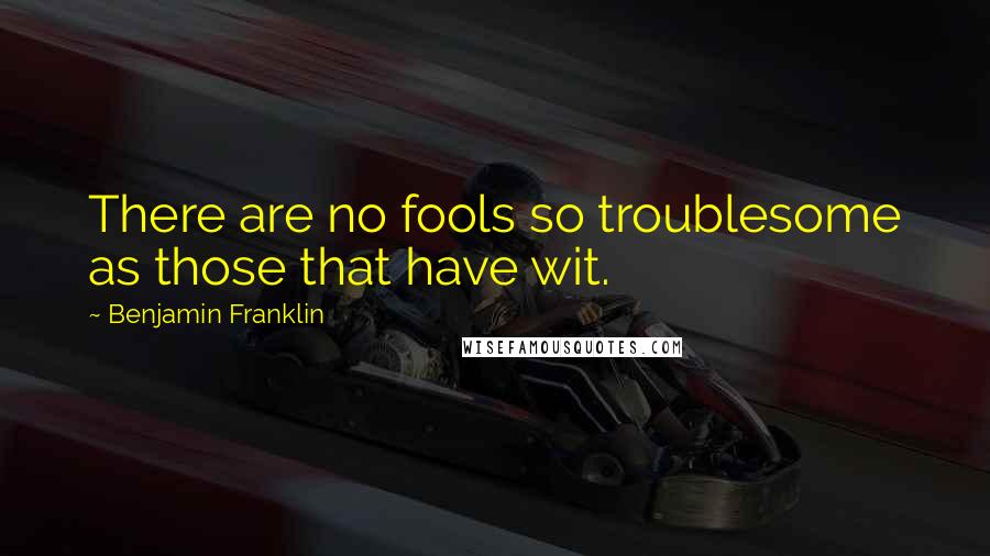 Benjamin Franklin Quotes: There are no fools so troublesome as those that have wit.