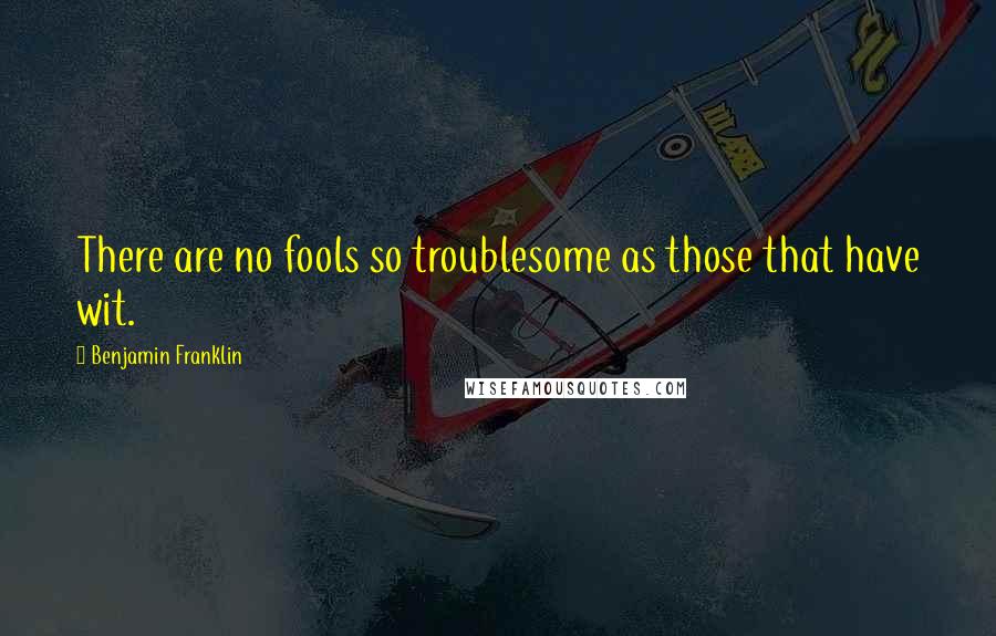 Benjamin Franklin Quotes: There are no fools so troublesome as those that have wit.