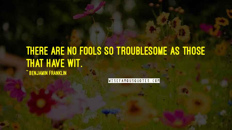 Benjamin Franklin Quotes: There are no fools so troublesome as those that have wit.