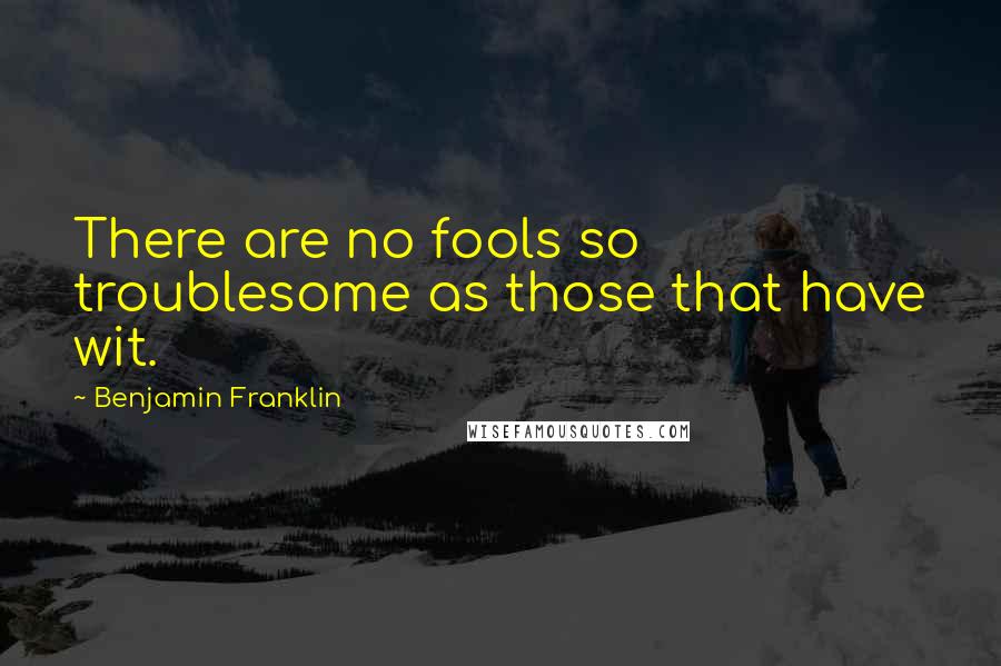 Benjamin Franklin Quotes: There are no fools so troublesome as those that have wit.