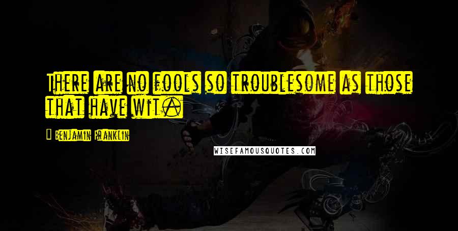 Benjamin Franklin Quotes: There are no fools so troublesome as those that have wit.