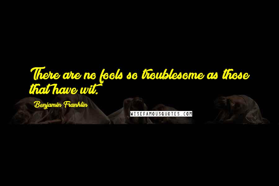 Benjamin Franklin Quotes: There are no fools so troublesome as those that have wit.