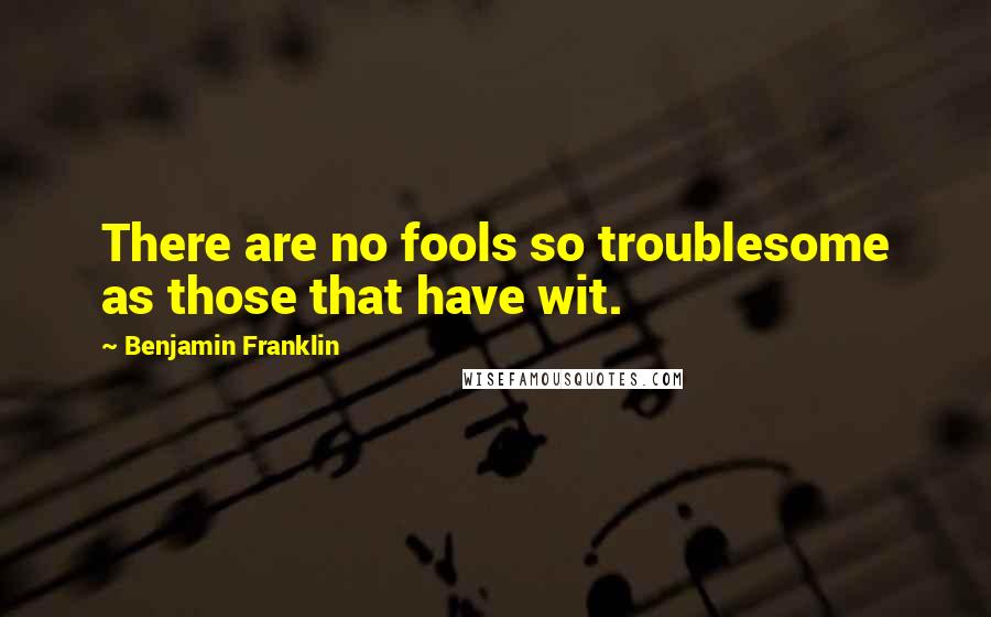 Benjamin Franklin Quotes: There are no fools so troublesome as those that have wit.