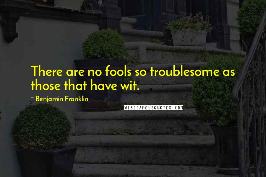 Benjamin Franklin Quotes: There are no fools so troublesome as those that have wit.