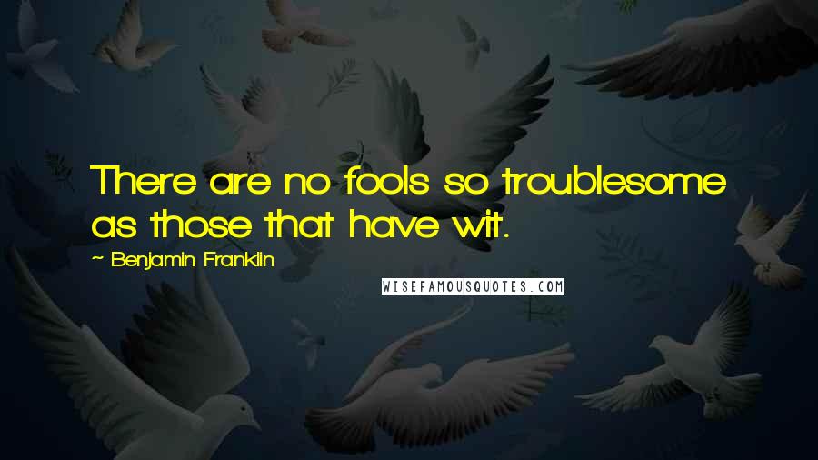Benjamin Franklin Quotes: There are no fools so troublesome as those that have wit.