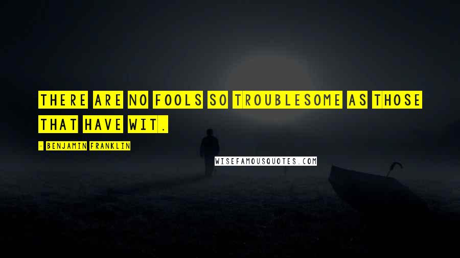 Benjamin Franklin Quotes: There are no fools so troublesome as those that have wit.