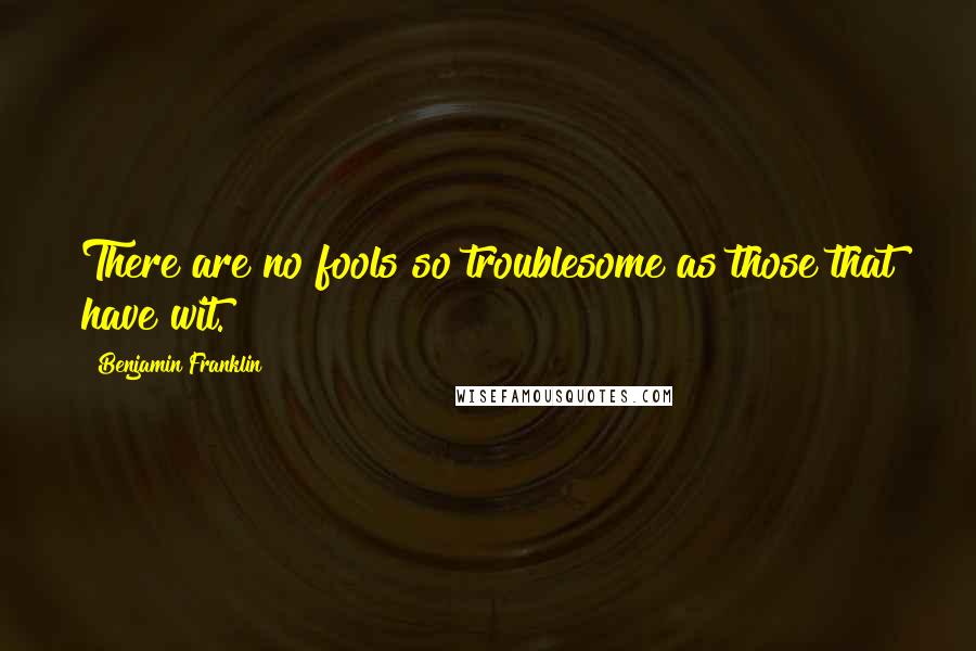 Benjamin Franklin Quotes: There are no fools so troublesome as those that have wit.