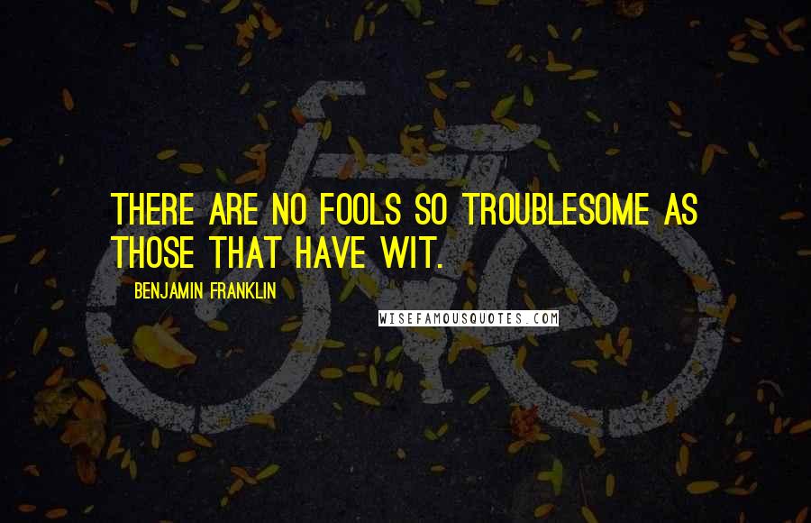 Benjamin Franklin Quotes: There are no fools so troublesome as those that have wit.