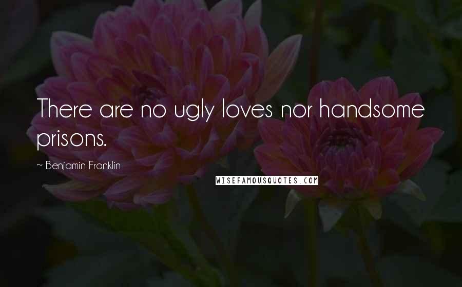 Benjamin Franklin Quotes: There are no ugly loves nor handsome prisons.